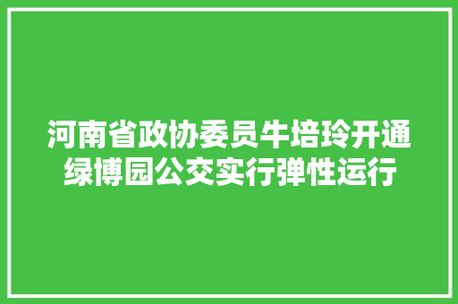 河南省政协委员牛培玲开通绿博园公交实行弹性运行