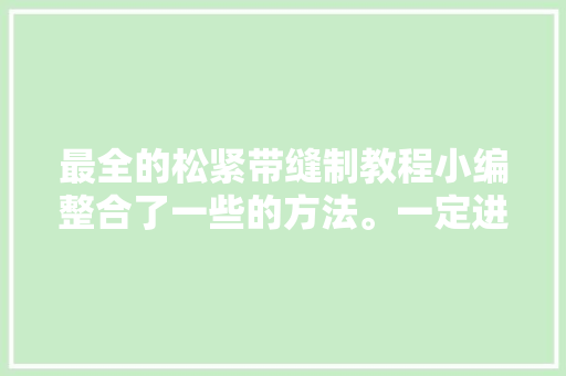最全的松紧带缝制教程小编整合了一些的方法。一定进去看看哈