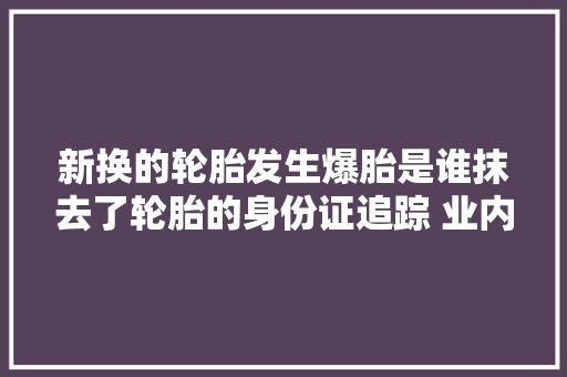 新换的轮胎发生爆胎是谁抹去了轮胎的身份证追踪 业内人士揭秘抹去轮胎条形码是为了串货