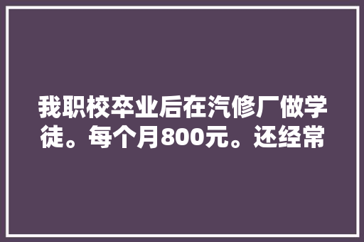 我职校卒业后在汽修厂做学徒。每个月800元。还经常加班到深夜