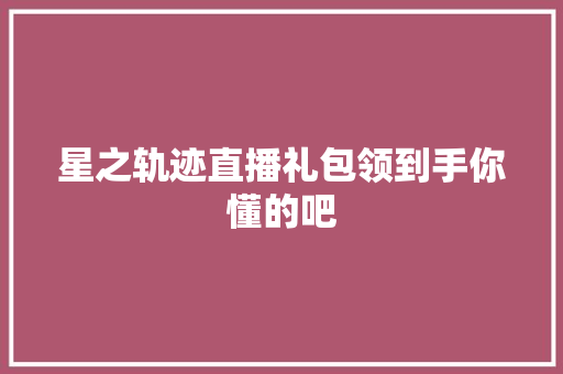 星之轨迹直播礼包领到手你懂的吧