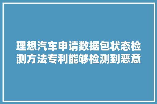 理想汽车申请数据包状态检测方法专利能够检测到恶意外网主机伪装成其他外网主机时的异常数据包并发出提示信息