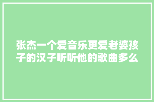 张杰一个爱音乐更爱老婆孩子的汉子听听他的歌曲多么的动听 休闲娱乐