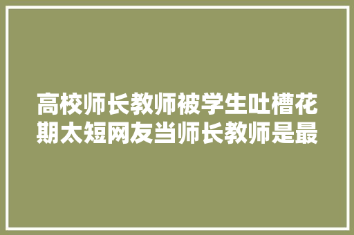 高校师长教师被学生吐槽花期太短网友当师长教师是最好的医丑