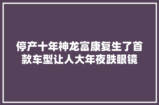 停产十年神龙富康复生了首款车型让人大年夜跌眼镜