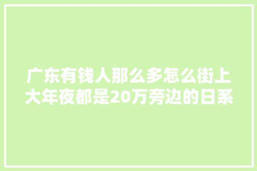 广东有钱人那么多怎么街上大年夜都是20万旁边的日系车