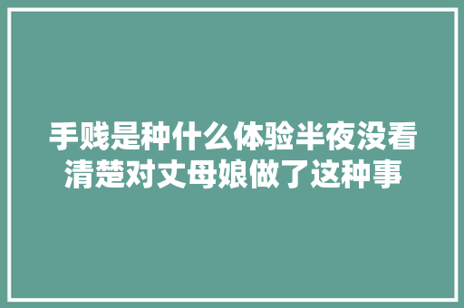 手贱是种什么体验半夜没看清楚对丈母娘做了这种事