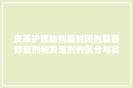 皮革护理助剂篇封闭剂裂面修复剂和发泡剂的区分与实际应用