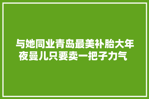 与她同业青岛最美补胎大年夜曼儿只要卖一把子力气 没有扒不下来的轮胎