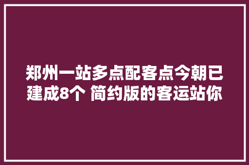 郑州一站多点配客点今朝已建成8个 简约版的客运站你家门口开通了吗