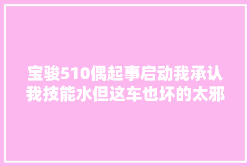 宝骏510偶起事启动我承认我技能水但这车也坏的太邪