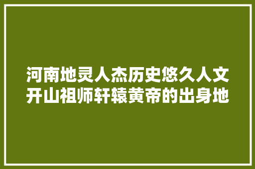 河南地灵人杰历史悠久人文开山祖师轩辕黄帝的出身地人口过亿