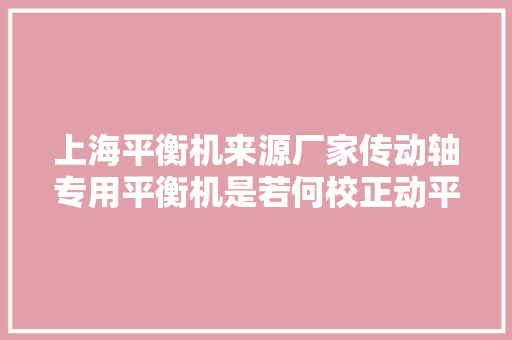 上海平衡机来源厂家传动轴专用平衡机是若何校正动平衡的