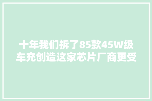 十年我们拆了85款45W级车充创造这家芯片厂商更受迎接