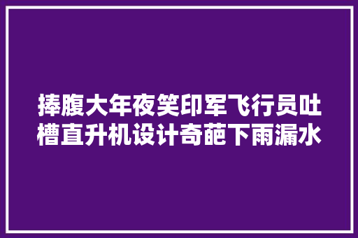 捧腹大年夜笑印军飞行员吐槽直升机设计奇葩下雨漏水零件乱装