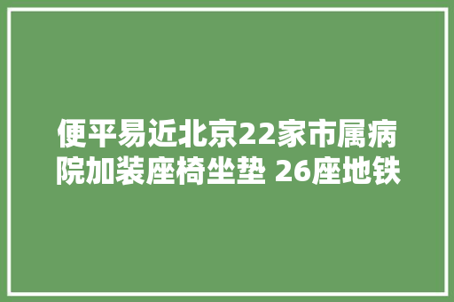 便平易近北京22家市属病院加装座椅坐垫 26座地铁站开通免检穿行通道