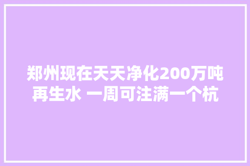 郑州现在天天净化200万吨再生水 一周可注满一个杭州西湖
