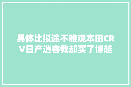 具体比拟途不雅观本田CRV日产逍客我却买了博越