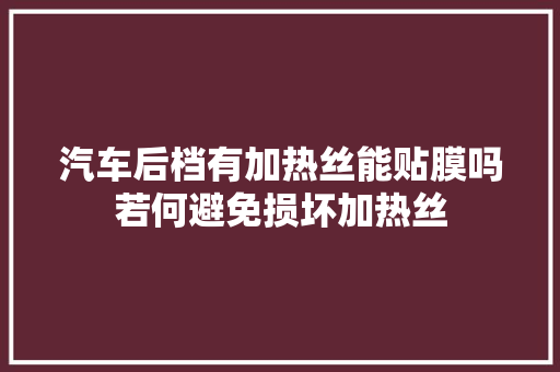 汽车后档有加热丝能贴膜吗若何避免损坏加热丝