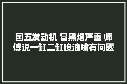 国五发动机 冒黑烟严重 师傅说一缸二缸喷油嘴有问题了 真是吗