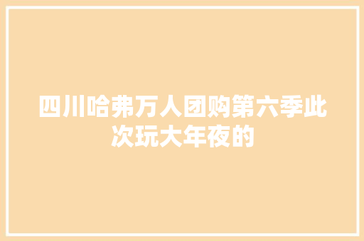 四川哈弗万人团购第六季此次玩大年夜的
