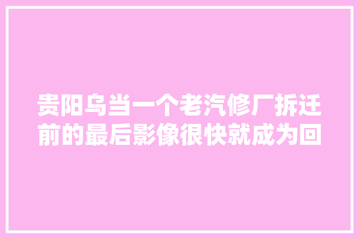 贵阳乌当一个老汽修厂拆迁前的最后影像很快就成为回忆了