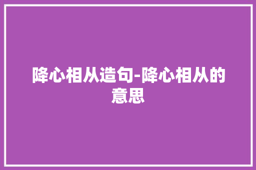 降心相从造句-降心相从的意思