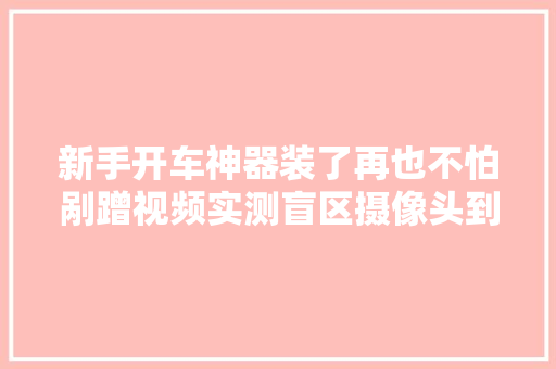 新手开车神器装了再也不怕剐蹭视频实测盲区摄像头到底好不好