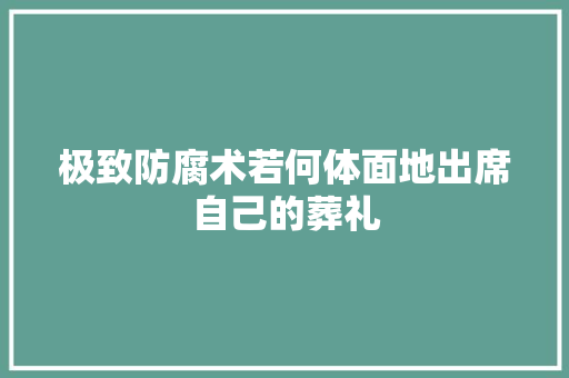 极致防腐术若何体面地出席自己的葬礼