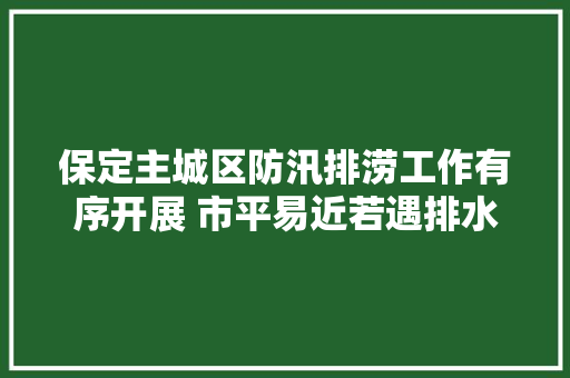 保定主城区防汛排涝工作有序开展 市平易近若遇排水问题可直接拨打4个24小时热线反响