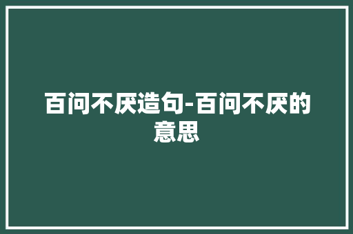 百问不厌造句-百问不厌的意思