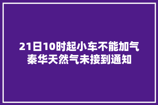 21日10时起小车不能加气秦华天然气未接到通知