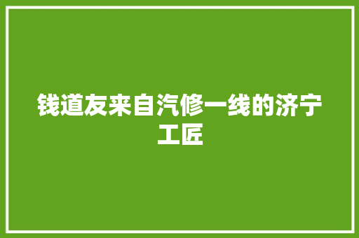 钱道友来自汽修一线的济宁工匠