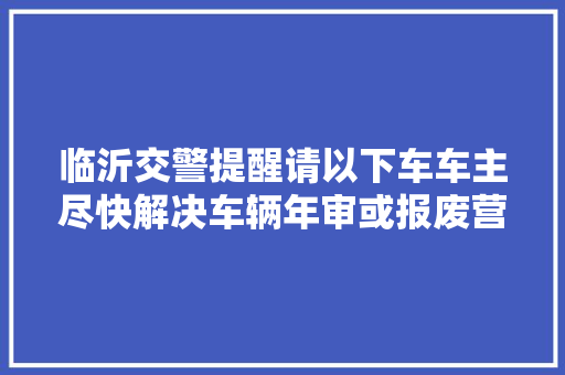 临沂交警提醒请以下车车主尽快解决车辆年审或报废营业名单