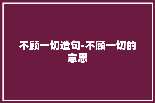 不顾一切造句-不顾一切的意思