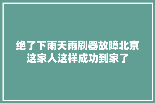 绝了下雨天雨刷器故障北京这家人这样成功到家了