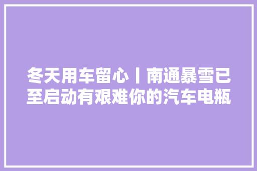 冬天用车留心丨南通暴雪已至启动有艰难你的汽车电瓶还好吗
