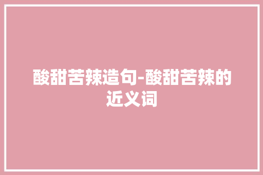 酸甜苦辣造句-酸甜苦辣的近义词 知识百科
