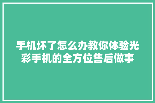 手机坏了怎么办教你体验光彩手机的全方位售后做事 汽车知识