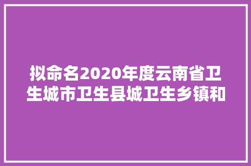 拟命名2020年度云南省卫生城市卫生县城卫生乡镇和卫生村的公示