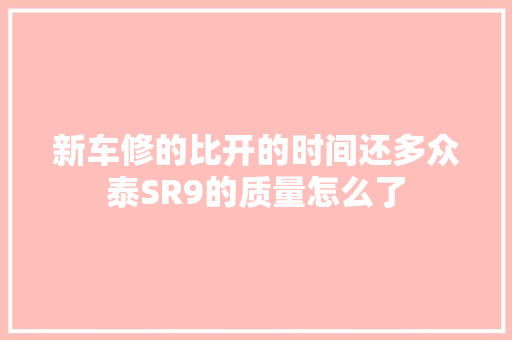 新车修的比开的时间还多众泰SR9的质量怎么了