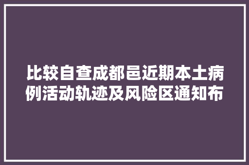 比较自查成都邑近期本土病例活动轨迹及风险区通知布告