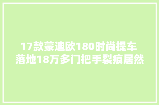 17款蒙迪欧180时尚提车 落地18万多门把手裂痕居然纰谬齐