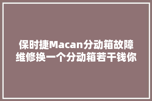 保时捷Macan分动箱故障维修换一个分动箱若干钱你知道吗