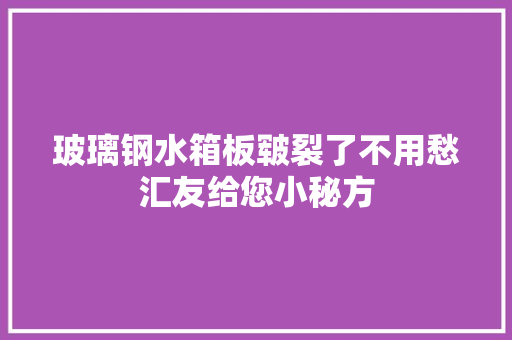 玻璃钢水箱板皲裂了不用愁汇友给您小秘方
