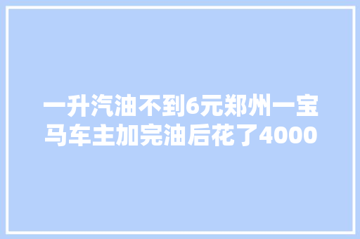 一升汽油不到6元郑州一宝马车主加完油后花了4000多元修车