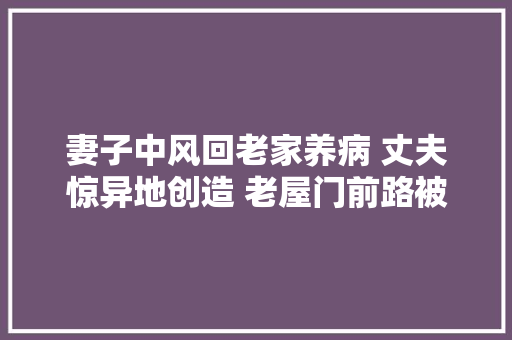 妻子中风回老家养病 丈夫惊异地创造 老屋门前路被挖房门被堵