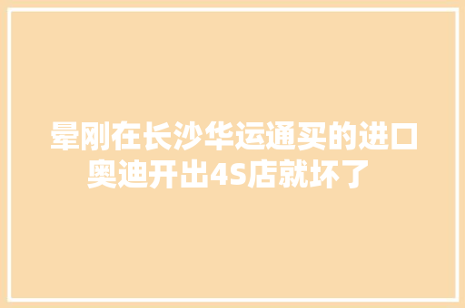 晕刚在长沙华运通买的进口奥迪开出4S店就坏了 