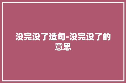 没完没了造句-没完没了的意思