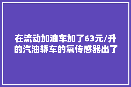 在流动加油车加了63元/升的汽油轿车的氧传感器出了故障